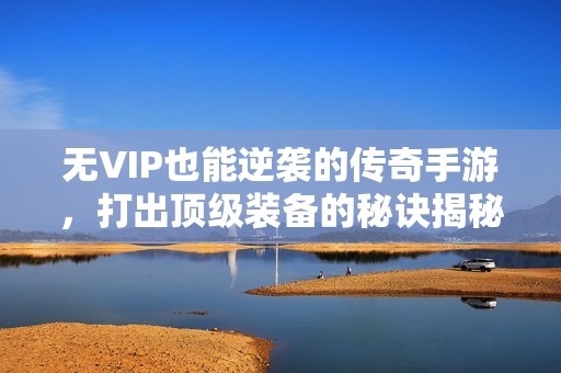 无VIP也能逆袭的传奇手游，打出顶级装备的秘诀揭秘