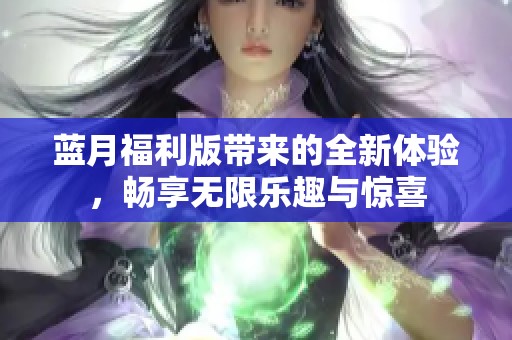 蓝月福利版带来的全新体验，畅享无限乐趣与惊喜