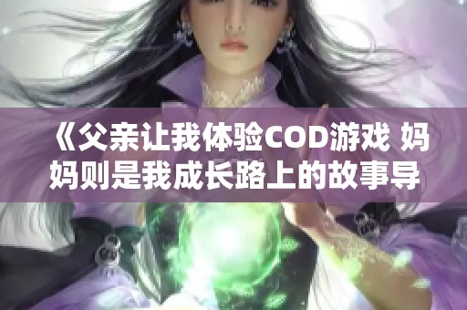 《父亲让我体验COD游戏 妈妈则是我成长路上的故事导引》