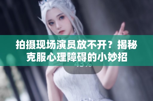 拍摄现场演员放不开？揭秘克服心理障碍的小妙招