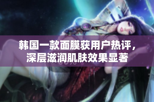 韩国一款面膜获用户热评，深层滋润肌肤效果显著