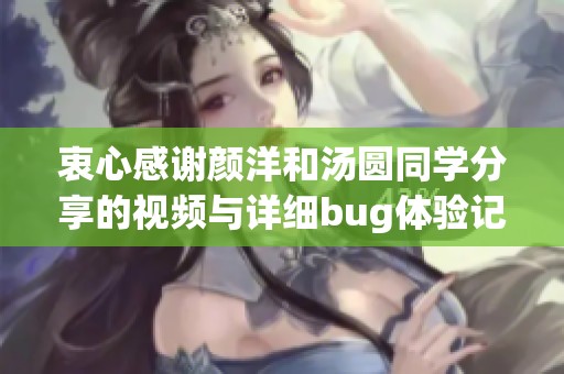 衷心感谢颜洋和汤圆同学分享的视频与详细bug体验记录