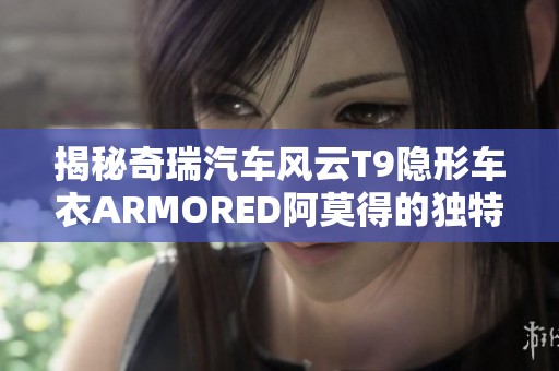 揭秘奇瑞汽车风云T9隐形车衣ARMORED阿莫得的独特魅力与保护功能