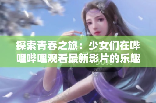 探索青春之旅：少女们在哔哩哔哩观看最新影片的乐趣