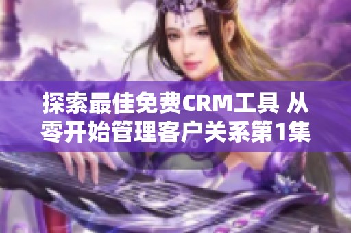 探索最佳免费CRM工具 从零开始管理客户关系第1集