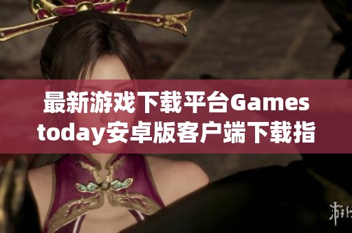 最新游戏下载平台Gamestoday安卓版客户端下载指南与推荐