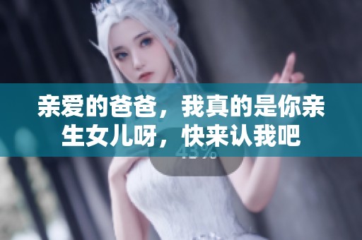 亲爱的爸爸，我真的是你亲生女儿呀，快来认我吧