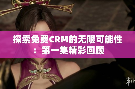 探索免费CRM的无限可能性：第一集精彩回顾