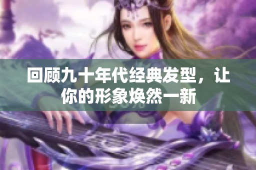 回顾九十年代经典发型，让你的形象焕然一新