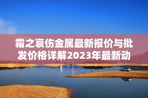 霜之哀伤金属最新报价与批发价格详解2023年最新动态