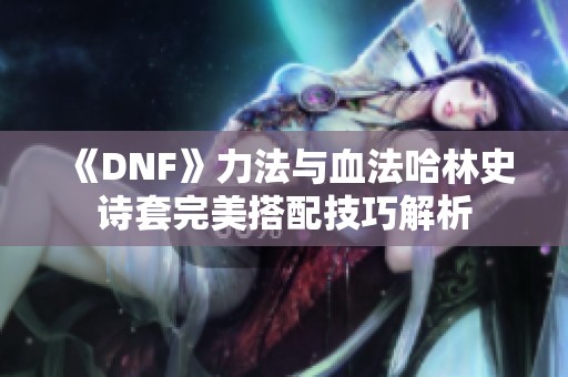 《DNF》力法与血法哈林史诗套完美搭配技巧解析