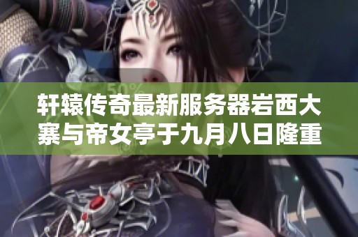 轩辕传奇最新服务器岩西大寨与帝女亭于九月八日隆重开启