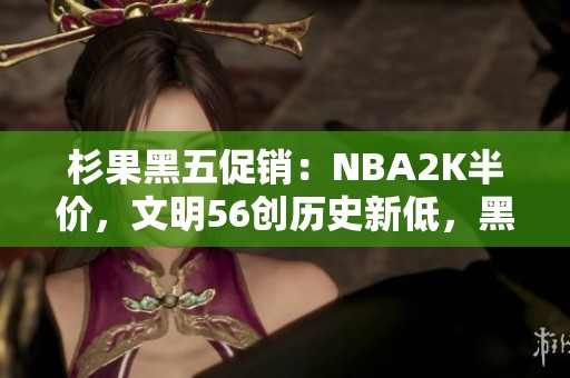 杉果黑五促销：NBA2K半价，文明56创历史新低，黑魂重制版仅需99元！