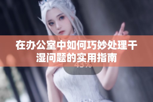 在办公室中如何巧妙处理干湿问题的实用指南