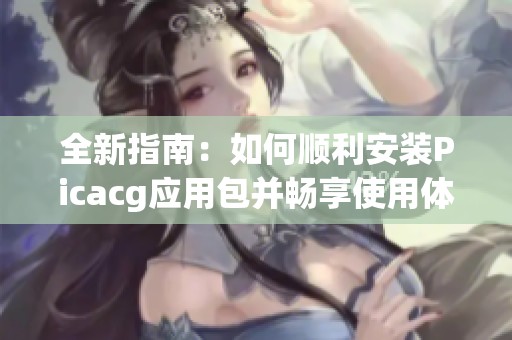 全新指南：如何顺利安装Picacg应用包并畅享使用体验