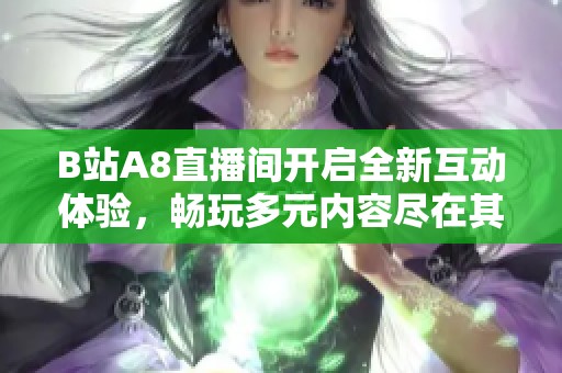 B站A8直播间开启全新互动体验，畅玩多元内容尽在其中