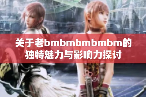 关于老bmbmbmbmbm的独特魅力与影响力探讨