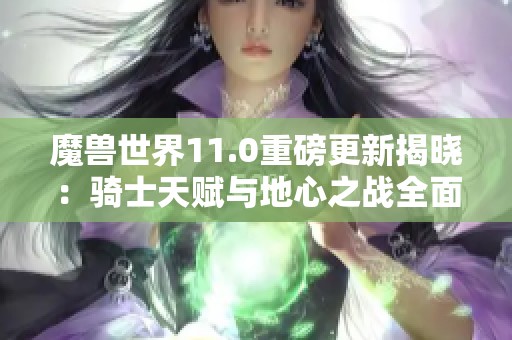 魔兽世界11.0重磅更新揭晓：骑士天赋与地心之战全面解析