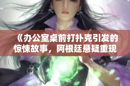 《办公室桌前打扑克引发的惊悚故事，阿根廷悬疑重现》