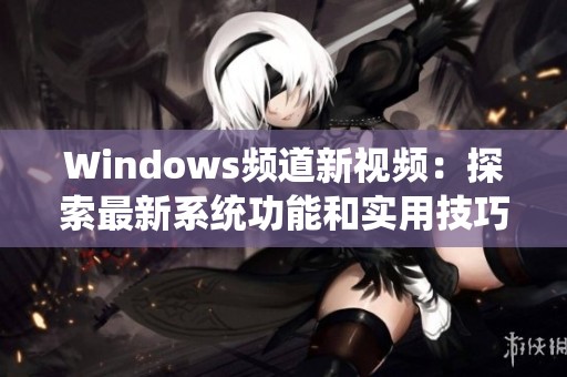 Windows频道新视频：探索最新系统功能和实用技巧分享