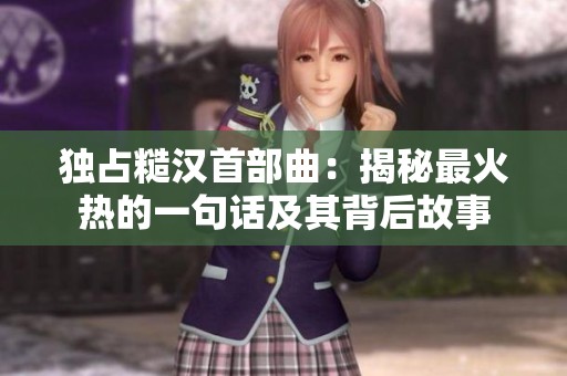 独占糙汉首部曲：揭秘最火热的一句话及其背后故事