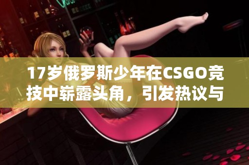 17岁俄罗斯少年在CSGO竞技中崭露头角，引发热议与关注