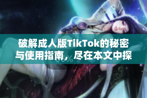 破解成人版TikTok的秘密与使用指南，尽在本文中探索