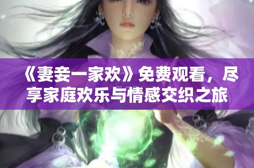 《妻妾一家欢》免费观看，尽享家庭欢乐与情感交织之旅