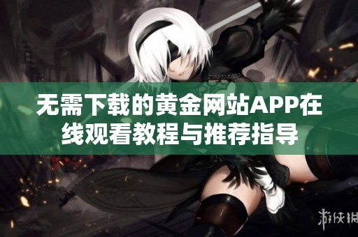 无需下载的黄金网站APP在线观看教程与推荐指导