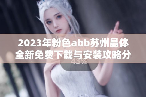 2023年粉色abb苏州晶体全新免费下载与安装攻略分享