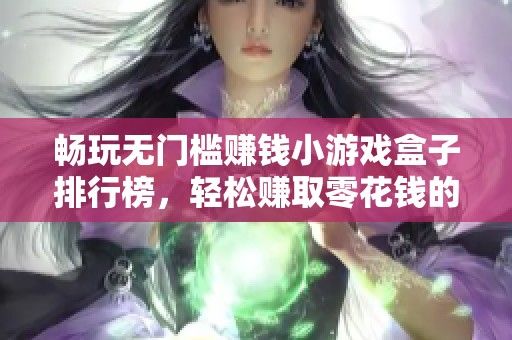 畅玩无门槛赚钱小游戏盒子排行榜，轻松赚取零花钱的热门选择