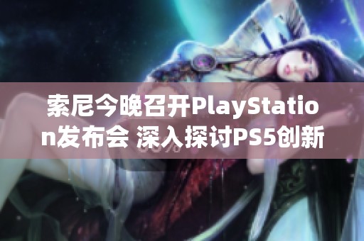 索尼今晚召开PlayStation发布会 深入探讨PS5创新技术与未来发展