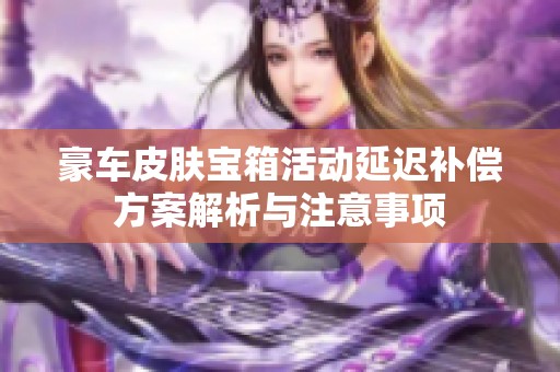 豪车皮肤宝箱活动延迟补偿方案解析与注意事项