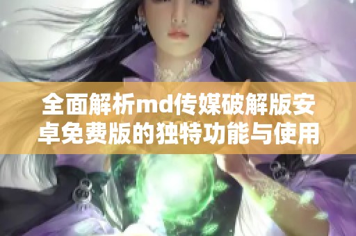 全面解析md传媒破解版安卓免费版的独特功能与使用体验