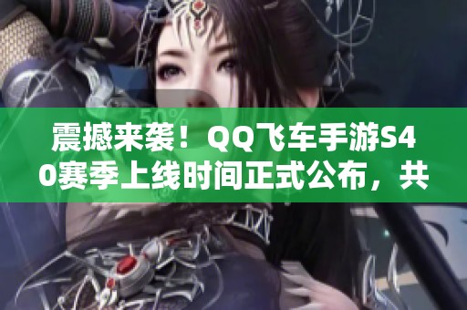 震撼来袭！QQ飞车手游S40赛季上线时间正式公布，共享热血竞速体验！