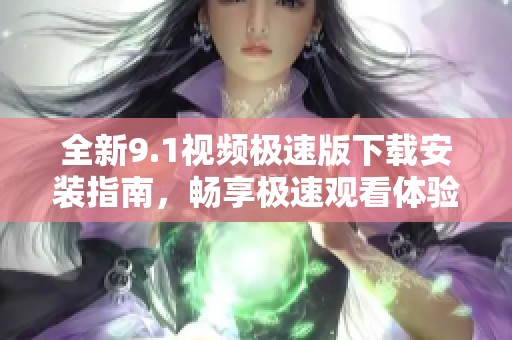 全新9.1视频极速版下载安装指南，畅享极速观看体验