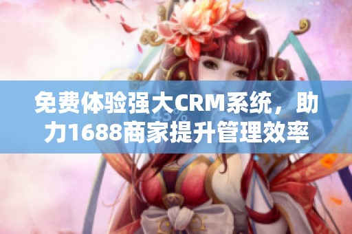 免费体验强大CRM系统，助力1688商家提升管理效率