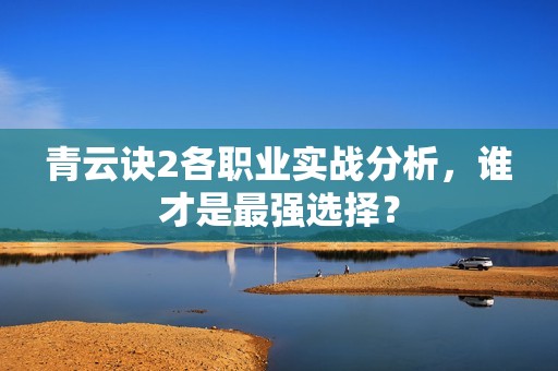 青云诀2各职业实战分析，谁才是最强选择？