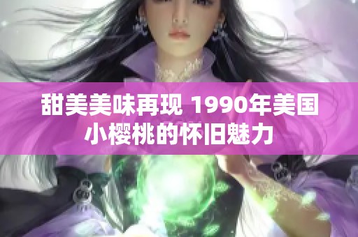 甜美美味再现 1990年美国小樱桃的怀旧魅力