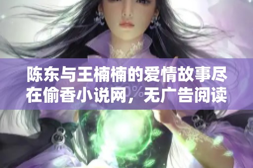 陈东与王楠楠的爱情故事尽在偷香小说网，无广告阅读体验