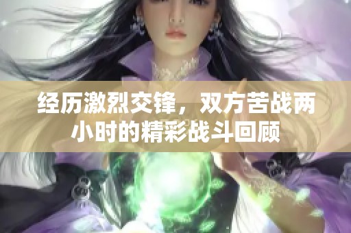 经历激烈交锋，双方苦战两小时的精彩战斗回顾