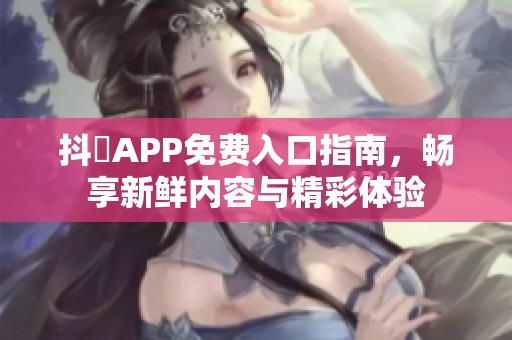 抖抈APP免费入口指南，畅享新鲜内容与精彩体验