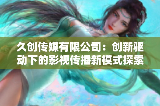 久创传媒有限公司：创新驱动下的影视传播新模式探索与发展