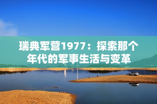 瑞典军营1977：探索那个年代的军事生活与变革