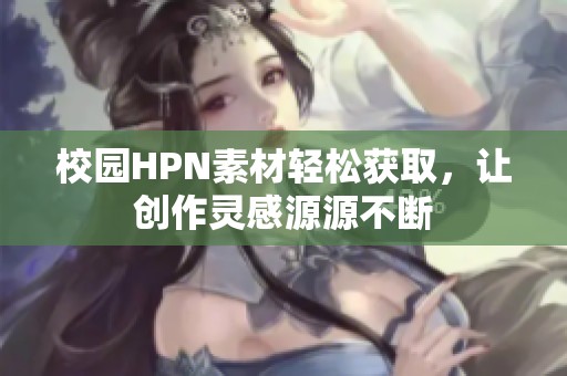 校园HPN素材轻松获取，让创作灵感源源不断