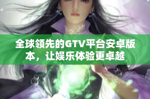 全球领先的GTV平台安卓版本，让娱乐体验更卓越