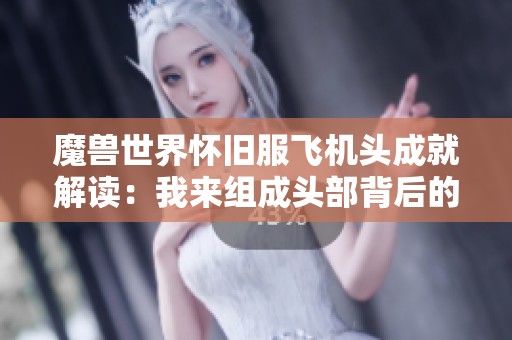 魔兽世界怀旧服飞机头成就解读：我来组成头部背后的故事