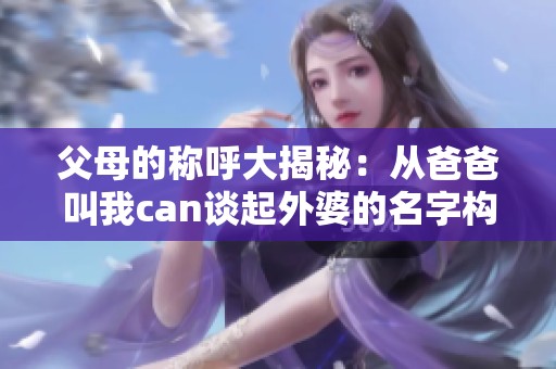 父母的称呼大揭秘：从爸爸叫我can谈起外婆的名字构成