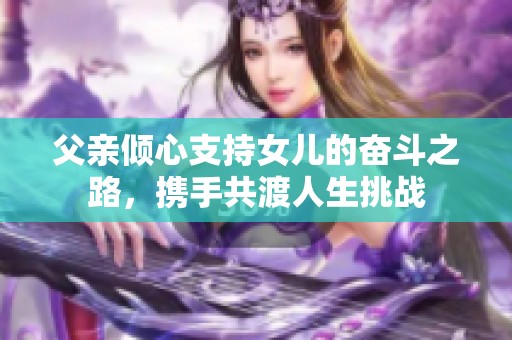 父亲倾心支持女儿的奋斗之路，携手共渡人生挑战