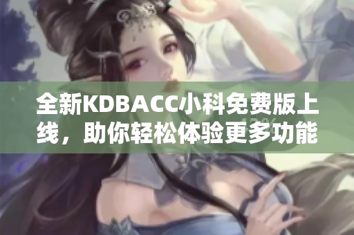 全新KDBACC小科免费版上线，助你轻松体验更多功能